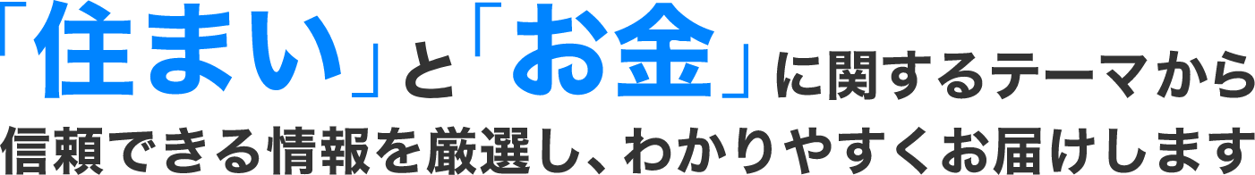 「住まい」と「お金」に関するテーマから信頼できる情報を厳選し、わかりやすくお届けします