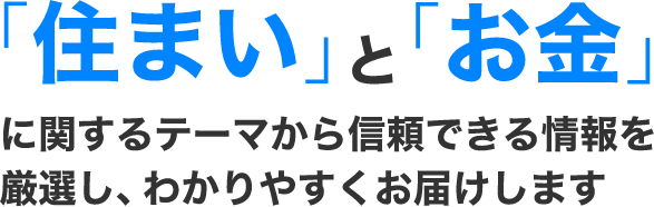 「住まい」と「お金」に関するテーマから信頼できる情報を厳選し、わかりやすくお届けします