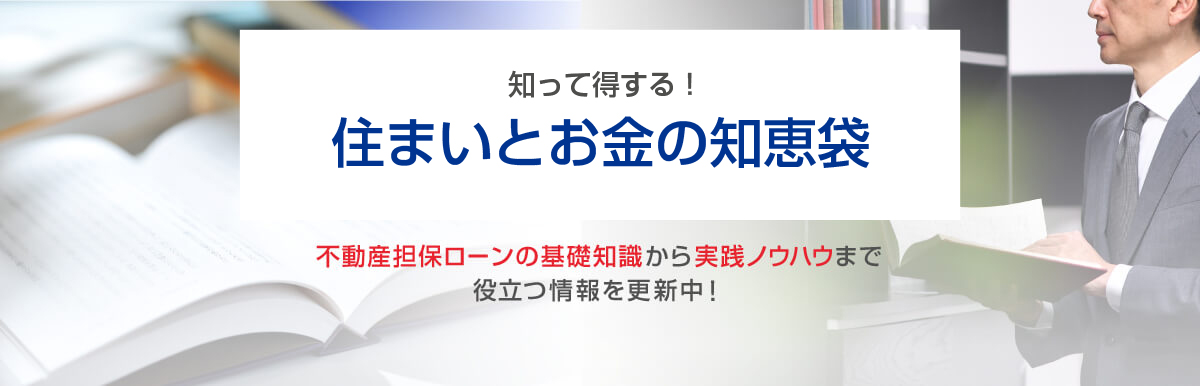 知って得する！住まいとお金の知恵袋 不動産担保ローンの基礎知識から実践ノウハウまで役立つ情報を更新中！