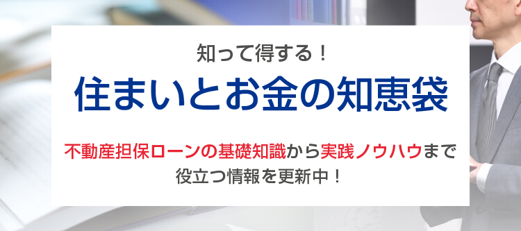 知って得する！住まいとお金の知恵袋 不動産担保ローンの基礎知識から実践ノウハウまで役立つ情報を更新中！