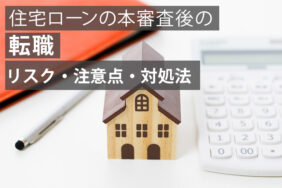 住宅ローンの本審査後に転職したらどうなる？リスクと注意点、対処法を紹介