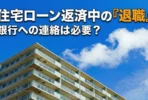 住宅ローン返済中の退職、銀行への連絡は必要？リスクや報告後の流れ