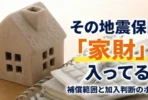 地震保険で家財は補償される？補償範囲と加入判断のポイント