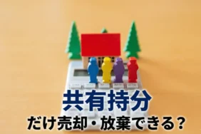 不動産の共有持分だけ売却・放棄は可能？トラブル回避の手続きと税務リスク