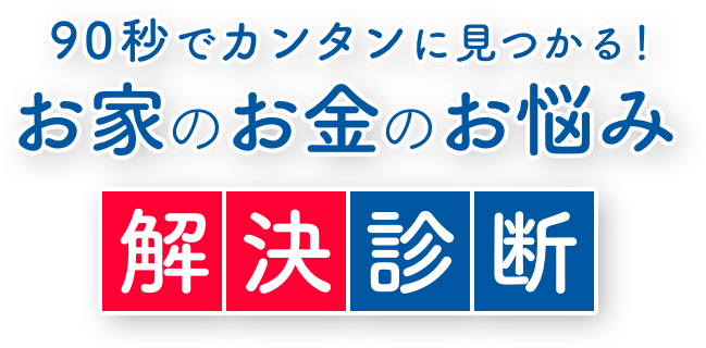 90秒でカンタンに見つかる！お家のお金のお悩み　解決診断